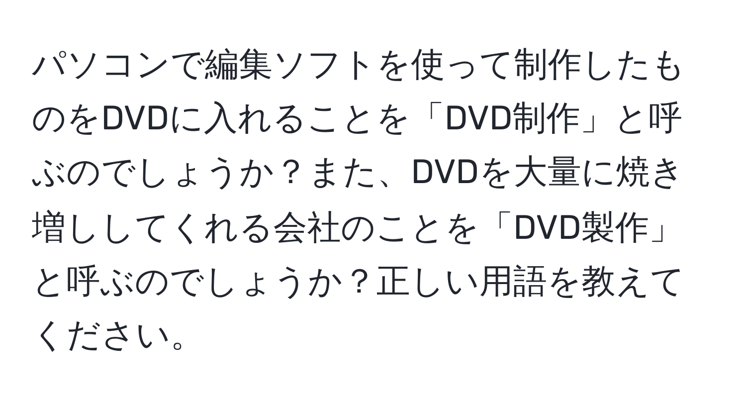 パソコンで編集ソフトを使って制作したものをDVDに入れることを「DVD制作」と呼ぶのでしょうか？また、DVDを大量に焼き増ししてくれる会社のことを「DVD製作」と呼ぶのでしょうか？正しい用語を教えてください。