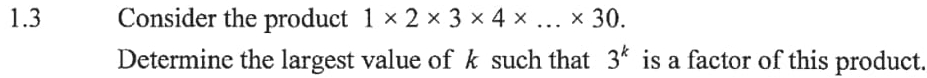 1.3 Consider the product 1* 2* 3* 4* ...* 30. 
Determine the largest value of k such that 3^k is a factor of this product.