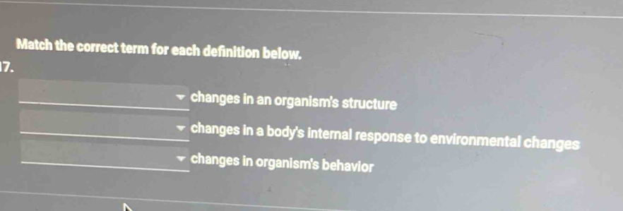 Match the correct term for each definition below.
7.
changes in an organism's structure
changes in a body's internal response to environmental changes
changes in organism's behavior