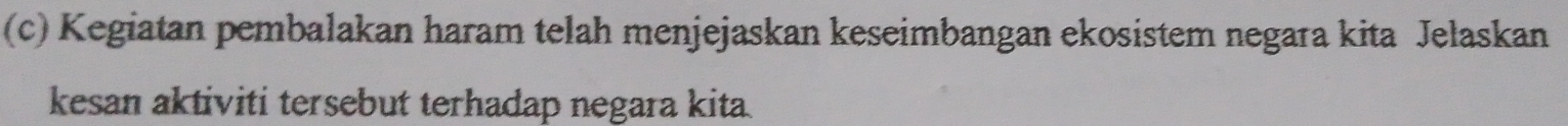 Kegiatan pembalakan haram telah menjejaskan keseimbangan ekosistem negara kita Jelaskan 
kesan aktiviti tersebut terhadap negara kita