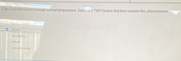 City G has the lowest average annual temperature. Select the TWO factors that best explain this phenomenon.
ac e n curts
altitude
rain shadow
latitude
prevailing winds