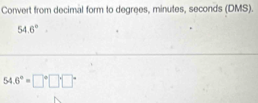 Convert from decimal form to degrees, minutes, seconds (DMS).
54.6°
54.6°=□°□°□ '□°