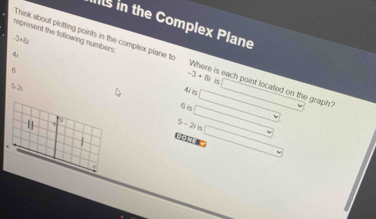 ts in the Complex Plane
-3+8i
represent the following numbers -3+8i is 
4i 
Think about plotting points in the complex plane to Where is each point located on the graph?
6
5-2i
4i is
6 is □ 
□  
| 9
5-2i iS □ downarrow
DONE