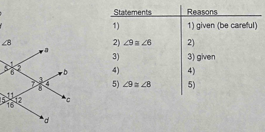 Statements Reasons
1) 1) given (be careful)
2) ∠ 9≌ ∠ 6 2)
3) 3) given
4)
4)
5) ∠ 9≌ ∠ 8 5)