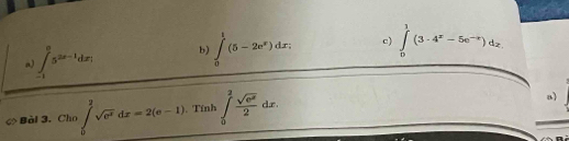 a ∈t _(-1)^05^(2x-1)dx b) ∈tlimits _0^(t(5-2e^x))dx c) ∈tlimits _0^(1(3· 4^x)-5e^(-x))dx. 
φ Bài 3. Cho ∈tlimits _0^(2sqrt(e^x))dx=2(e-1). Tính ∈tlimits _0^(2frac sqrt(e^x))2dx. 
a)