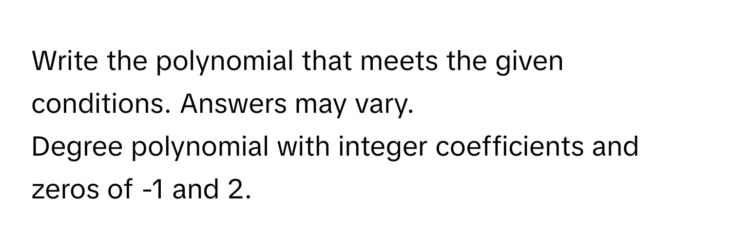 Write the polynomial that meets the given conditions. Answers may vary. 
Degree polynomial with integer coefficients and zeros of -1 and 2.