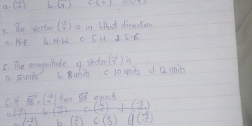 a beginpmatrix -3 -1endpmatrix b(y) C-(2) C
y. The rector beginpmatrix -2 2endpmatrix is in Lhat direction
a. NE 6. AH c Su d. SE
5. The magnitude 9 lector beginpmatrix -6 7endpmatrix is
a sunits 6. 8units c. 1o unita d Q units
C. I vector AB=beginpmatrix -3 4endpmatrix then vector BR equcs
a ( (-5)/6 ) beginpmatrix -10 12endpmatrix C. beginpmatrix -4 -5endpmatrix d ( (-3)/120 )
(-2) b. beginpmatrix 2 7endpmatrix C beginpmatrix 4 -3endpmatrix g(- 4/5 )