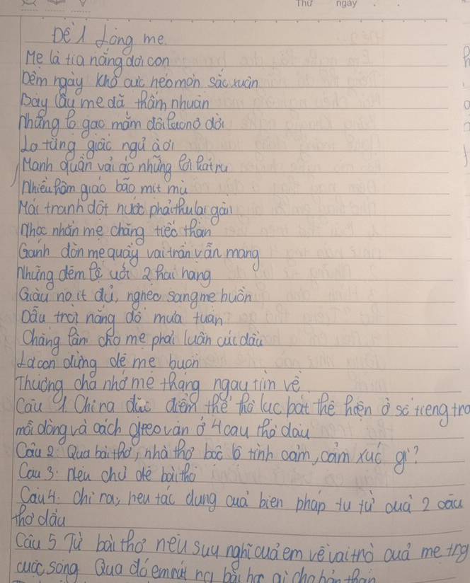 DeA fong me 
He la tia noing doicon 
bem ngay Knǒ auc neomon sàc xuàn 
Bay Cau me dà tham nhuàn 
nháng to gao main dài Qcono dài 
do tàng gào ngú àoi 
Manh quan vai do nhàng Q Ratru 
Mhièu Ran quáo bāo mit mù 
Mai tranh dot nuài phaithulai gàn 
What nhan me cháng tieo than 
Ganh din mequāig vaitràn ván mang 
Whing dem tè uói Q hai háng 
Qiàu no it dù, ngneo sangme huòn 
Qàu troi náng do `mua tuan 
Cháng Can cho me phài luàn ci dàu 
d dcon duing de me buoh 
Thuoing, cha nho' me thang ngau tin vè 
Cau 9 China dic dien the`ho lucbat the Reèn o sc reng tno 
máidòngvà oāch grovàn à Hoau tho dau 
Cau Q Qua baitho, nhà the boò b tinh coi, cam xuó qì? 
Cau 3: Nen chd de baitho 
Cau4. chira, heu tac dung cuà bién phan tu jù quà 2 càu 
Tho dàu 
Cau 5 Tǔ bai tho new suu nghicudem vevaitnò aud metng 
cucc song Qua doemnut ná bǎi h ai chabànthain