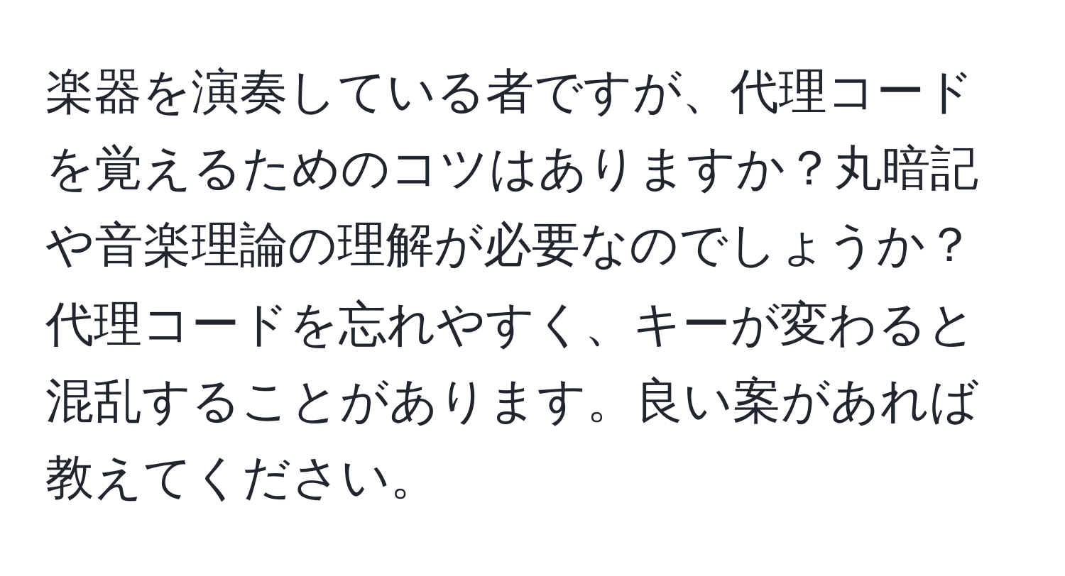 楽器を演奏している者ですが、代理コードを覚えるためのコツはありますか？丸暗記や音楽理論の理解が必要なのでしょうか？代理コードを忘れやすく、キーが変わると混乱することがあります。良い案があれば教えてください。