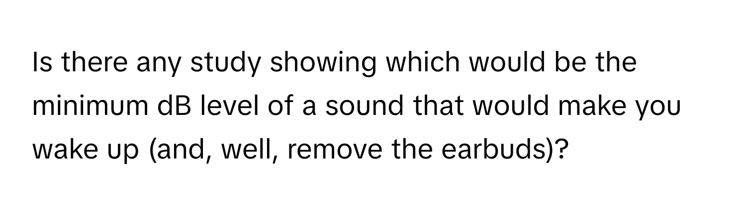 Is there any study showing which would be the minimum dB level of a sound that would make you wake up (and, well, remove the earbuds)?