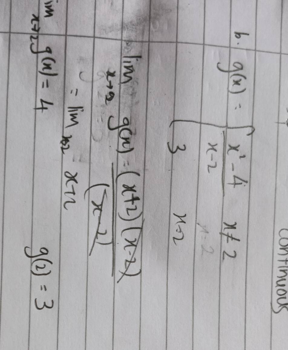 continuous 
b. g(x)=beginarrayl  (x^1-4)/x-2  3endarray.
beginarrayr x!= 2 xx-2x-2endarray
_ 
lim _xto 2g(x) ((x+2)(x-2))/(x-2) 
=lim _xto 2x+2
lim _xto 2g(x)=4
g(2)=3