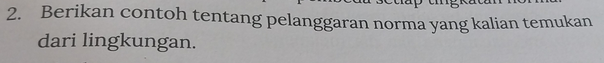 Berikan contoh tentang pelanggaran norma yang kalian temukan 
dari lingkungan.