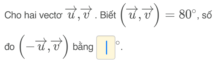 Cho hai vecto vector u, vector v. Biết (vector u,vector v)=80°, s6
đo (-vector u,vector v) bằng □°.