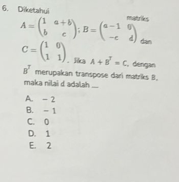 Diketahui matriks
A=beginpmatrix 1&a+b b&cendpmatrix; B=beginpmatrix a-1&0 -c&dendpmatrix dan
C=beginpmatrix 1&0 1&1endpmatrix. ka A+B^T=C , dengan
B^T merupakan transpose dari matriks B,
maka nilai d adalah ...
A. - 2
B. - 1
C. 0
D. 1
E. 2