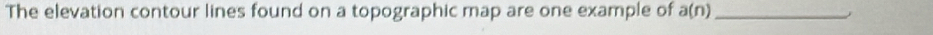 The elevation contour lines found on a topographic map are one example of a(n) _