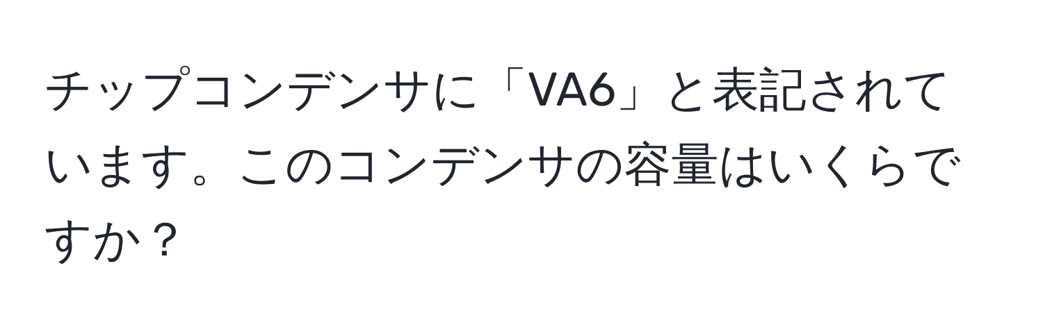 チップコンデンサに「VA6」と表記されています。このコンデンサの容量はいくらですか？