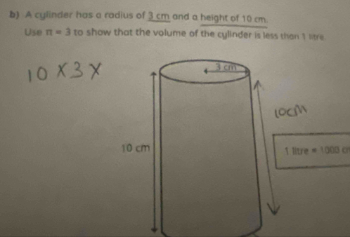 A cylinder has a radius of 3 cm and a height of 10 cm. 
Use π =3 to show that the volume of the cylinder is less than 1 litre.
=1000cr