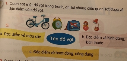 Quan sát một đổ vật trong tranh, ghi lại những điều quan sát được về 
đặc điểm của đồ vật. 
G: 
a. Đặc điểm về màu sắc Tên đó vật b. Đặc điểm về hình dáng, 
kích thước 
c. Đặc điểm về hoạt động, công dụng