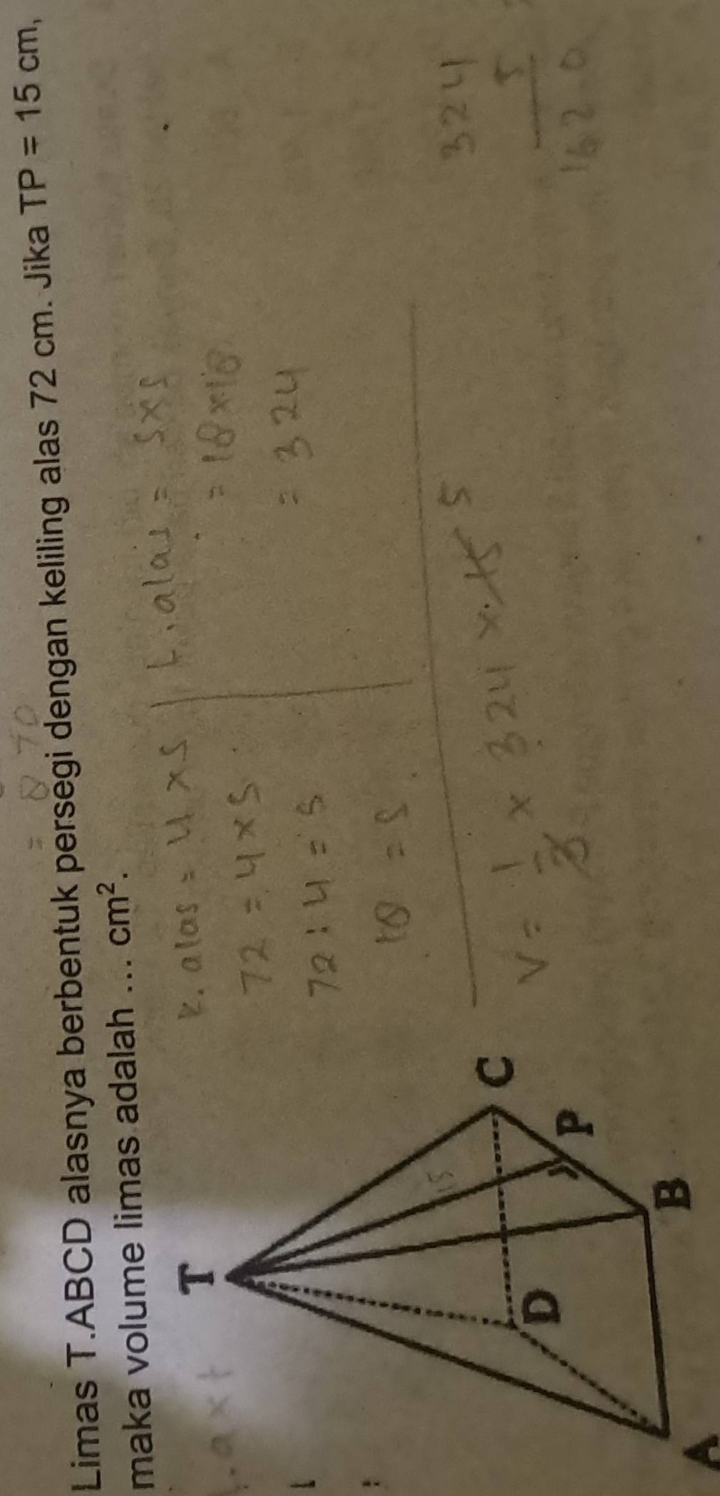 Limas T.ABCD alasnya berbentuk persegi dengan keliling alas 72 cm. Jika TP=15cm, 
maka volume limas adalah _ cm^2. 
A