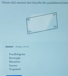 Choose ALL answers that describe the quadrilateral belo
Answer Anmpt l 9a1 of 2
Parallelogram
Rectangle
Rhombus
Square
Trapezoid