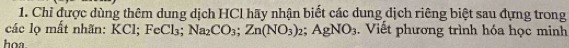 Chỉ được dùng thêm dung dịch HCl hãy nhận biết các dung dịch riêng biệt sau dựng trong 
các lọ mất nhãn: F Cl; FeCl_3; Na_2CO_3; Zn(NO_3)_2; AgNO_3. Viết phương trình hóa học minh 
hoa