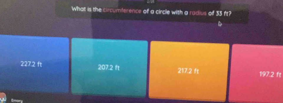 What is the circumference of a circle with a radius of 33 ft?
227.2 ft 207.2 ft 217.2 ft 197.2 ft
Emory