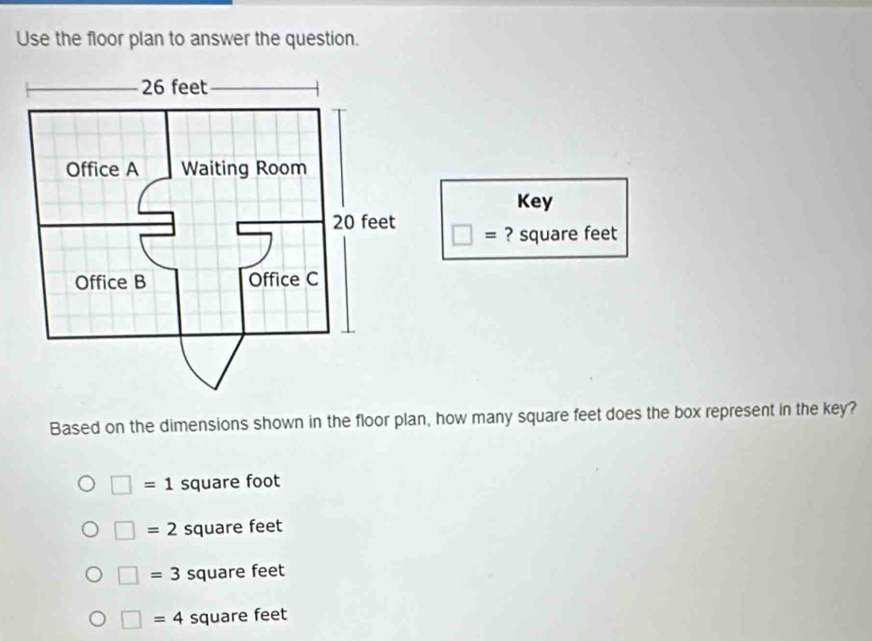 Use the floor plan to answer the question.
Key
□ = ? square feet
Based on the dimensions shown in the floor plan, how many square feet does the box represent in the key?
□ =1 square foot
□ =2 square feet
□ =3 square feet
□ =4 square feet