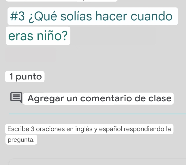 #3 ¿Qué solías hacer cuando 
eras niño? 
1 punto 
Agregar un comentario de clase 
Escribe 3 oraciones en inglés y español respondiendo la 
pregunta.