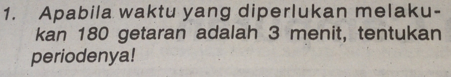 Apabila waktu yang diperlukan melaku- 
kan 180 getaran adalah 3 menit, tentukan 
periodenya!