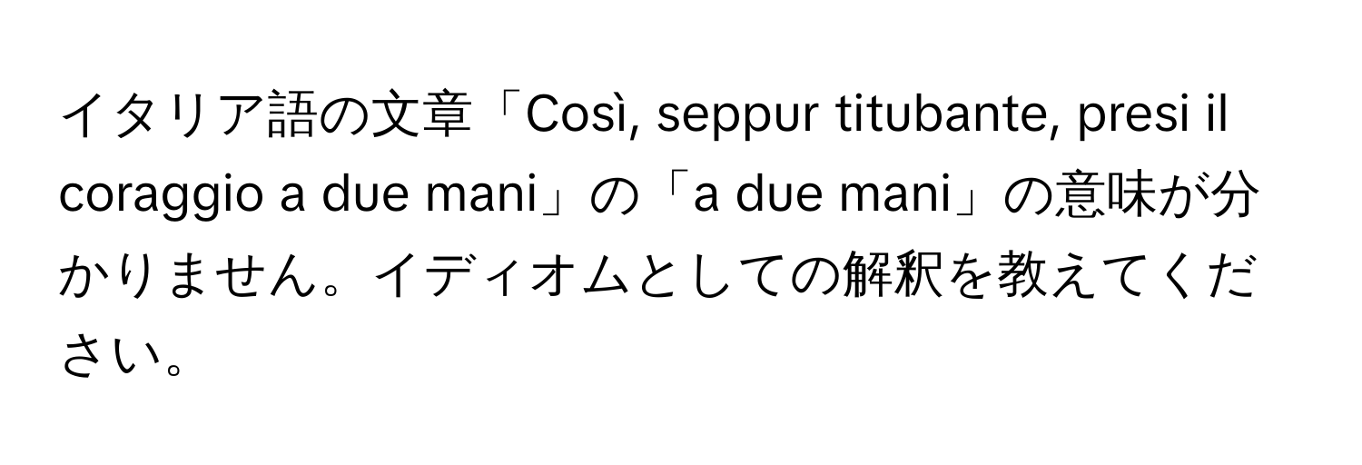 イタリア語の文章「Così, seppur titubante, presi il coraggio a due mani」の「a due mani」の意味が分かりません。イディオムとしての解釈を教えてください。