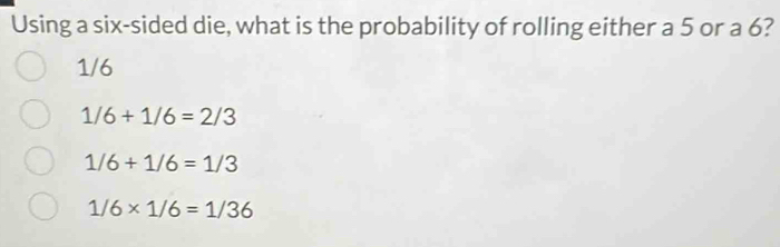 Using a six-sided die, what is the probability of rolling either a 5 or a 6?
1/6
1/6+1/6=2/3
1/6+1/6=1/3
1/6* 1/6=1/36