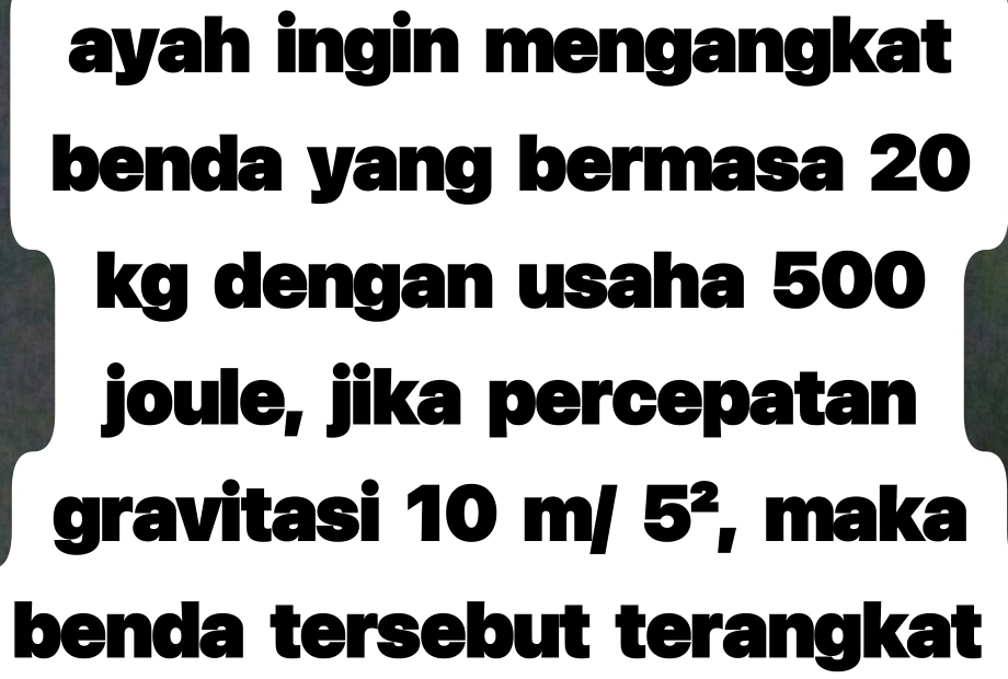 ayah ingin mengangkat 
benda yang bermasa 20
kg dengan usaha 500
joule, jika percepatan 
gravitasi 10 m/ 5^2 , maka 
benda tersebut terangkat