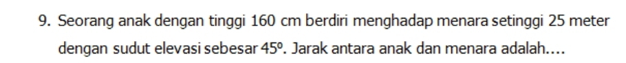 Seorang anak dengan tinggi 160 cm berdiri menghadap menara setinggi 25 meter
dengan sudut elevasi sebesar 45°. Jarak antara anak dan menara adalah....