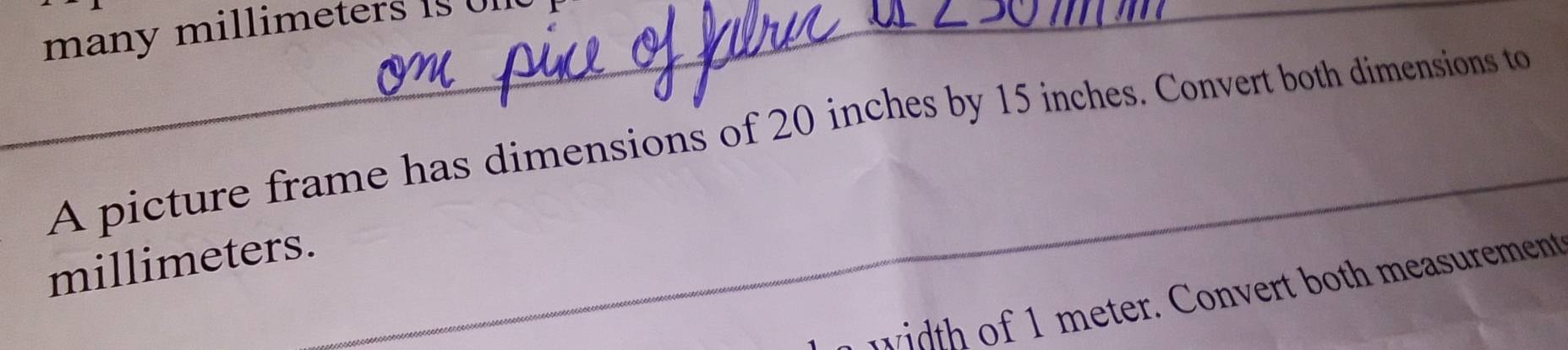 many millimeters 1 
A picture frame has dimensions of 20 inches by 15 inches. Convert both dimensions to
millimeters. 
width of meter. Convert both measurement