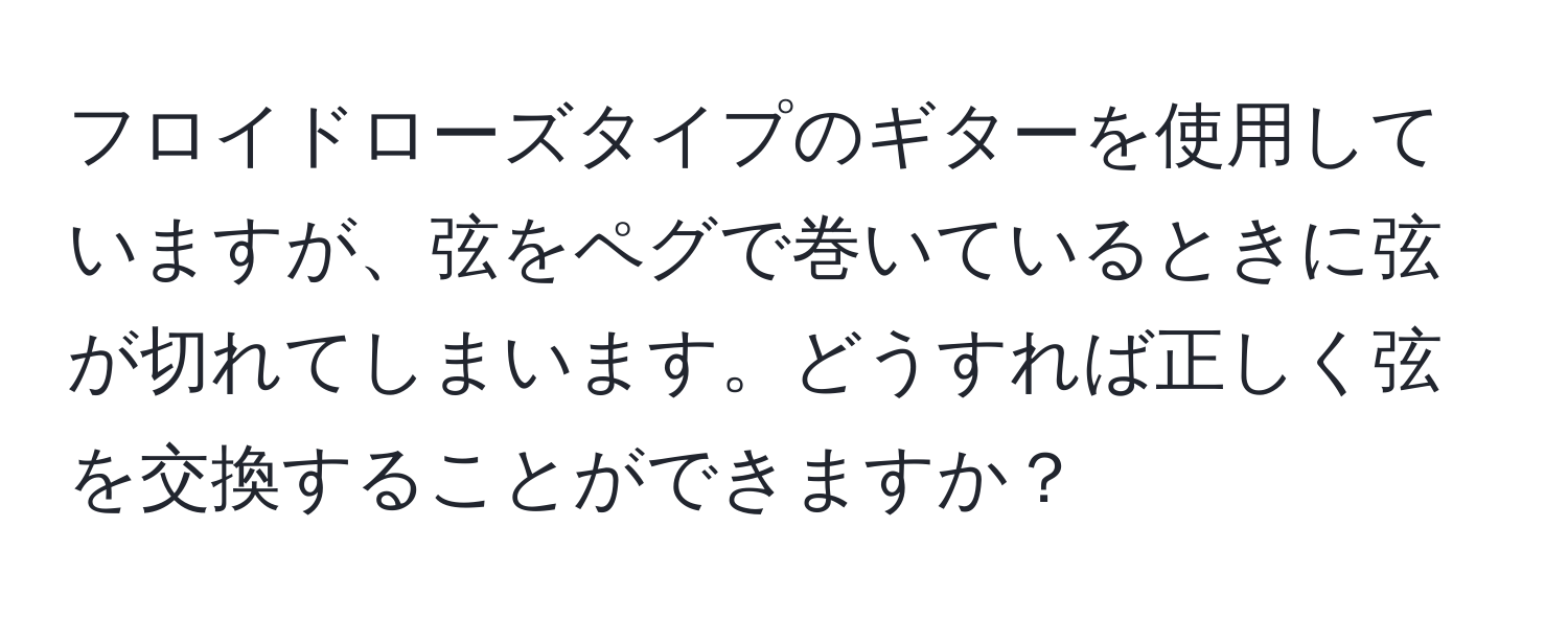 フロイドローズタイプのギターを使用していますが、弦をペグで巻いているときに弦が切れてしまいます。どうすれば正しく弦を交換することができますか？