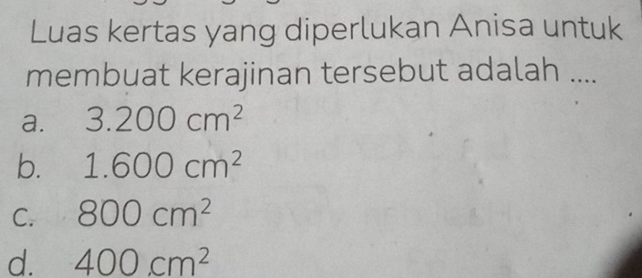 Luas kertas yang diperlukan Anisa untuk
membuat kerajinan tersebut adalah ....
a. 3.200cm^2
b. 1.600cm^2
C. 800cm^2
d. 400cm^2