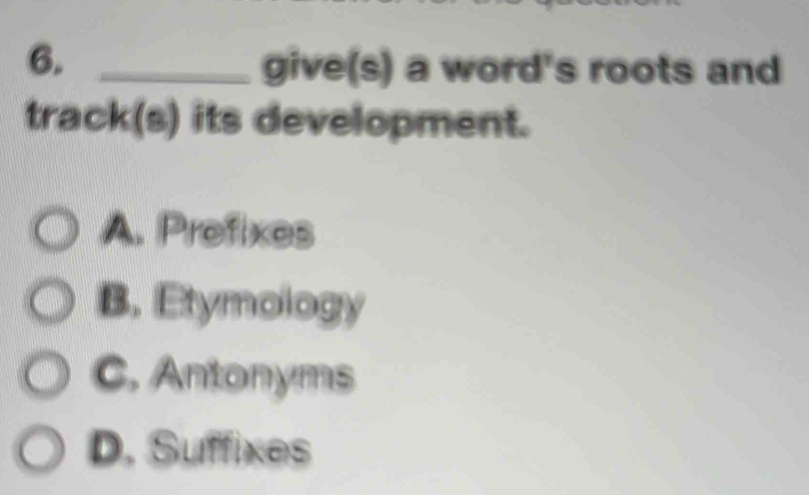 6._
give(s) a word's roots and
track(s) its development.
A. Prefixes
B. Etymology
C. Antonyms
D. Suffixes