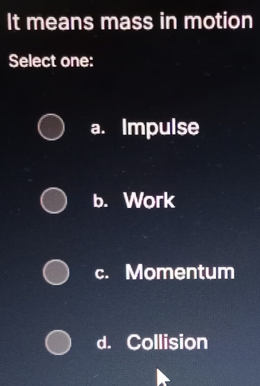 It means mass in motion
Select one:
a. Impulse
b. Work
c. Momentum
d. Collision