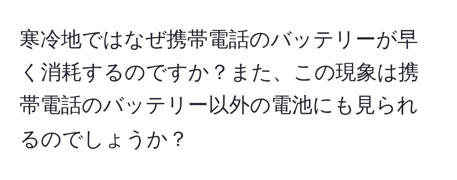 寒冷地ではなぜ携帯電話のバッテリーが早く消耗するのですか？また、この現象は携帯電話のバッテリー以外の電池にも見られるのでしょうか？