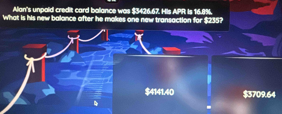 Alan's unpaid credit card balance was $3426.67. His APR is 16.8%.
What is his new balance after he makes one new transaction for $235?
$4141.40 $3709.64