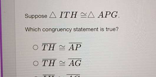 Suppose △ ITH≌ △ APG. 
Which congruency statement is true?
overline TH≌ overline AP
overline TH≌ overline AG
x+x