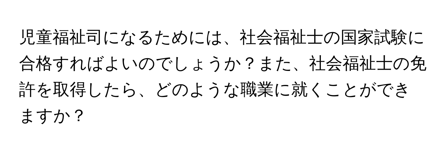 児童福祉司になるためには、社会福祉士の国家試験に合格すればよいのでしょうか？また、社会福祉士の免許を取得したら、どのような職業に就くことができますか？