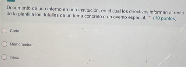 Documento de uso interno en una institución, en el cual los directivos informan al resto
de la plantilla los detalles de un tema concreto o un evento especial. * (10 puntos)
Carta
Memorándum
Inbox