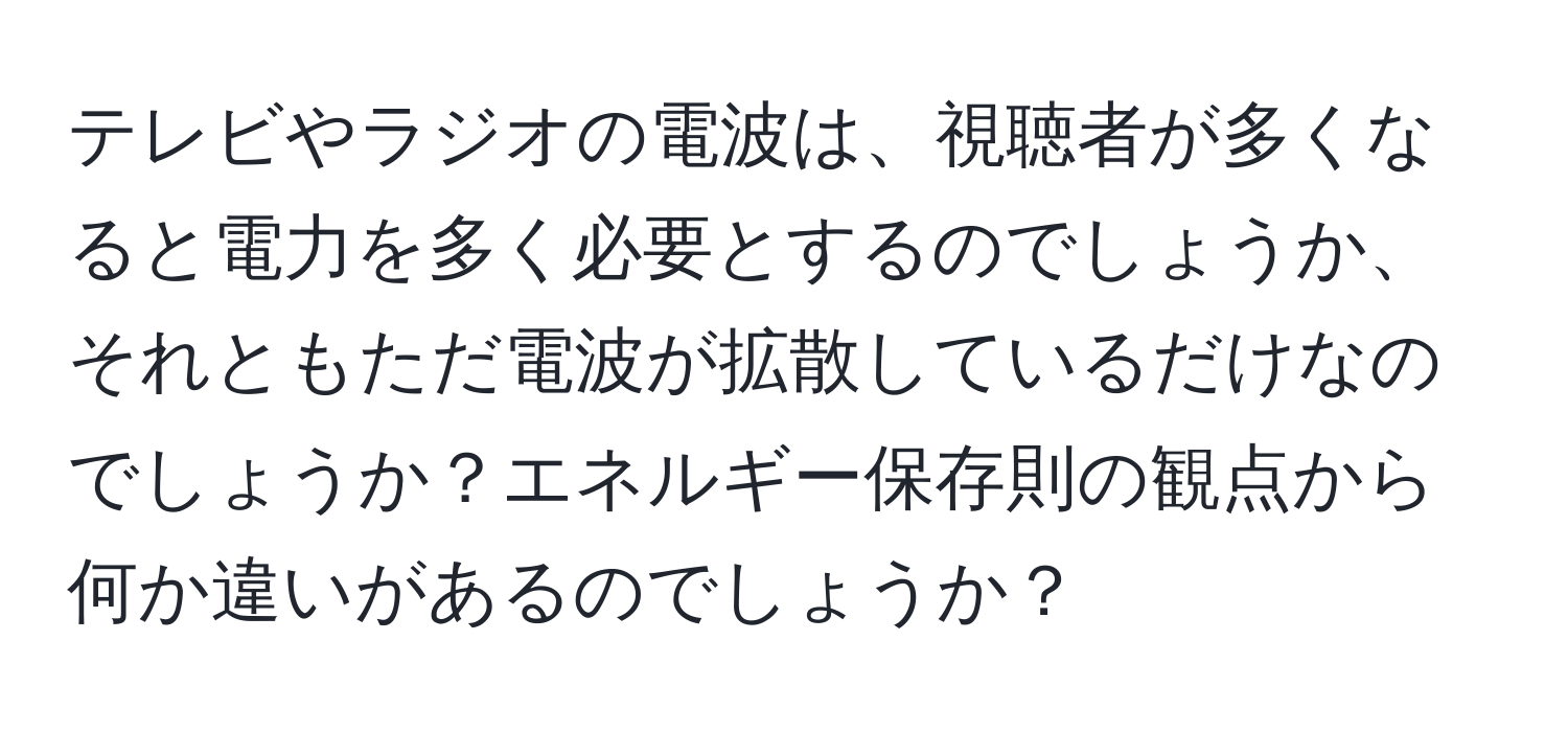 テレビやラジオの電波は、視聴者が多くなると電力を多く必要とするのでしょうか、それともただ電波が拡散しているだけなのでしょうか？エネルギー保存則の観点から何か違いがあるのでしょうか？