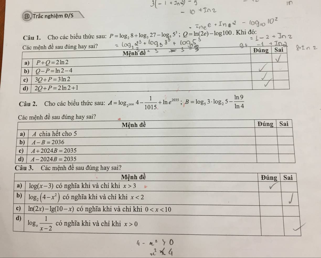 Trắc nghiệm Đ/S
Câu 1. Cho các biểu thức sau: P=log _28+log _327-log _55^3;Q=ln (2e)-log 100. Khi đó:
Câu 2. Cho các biểu thức sau: A=log _2^(2000)4- 1/1015 +ln e^(2035);B=log _53· log _25- ln 9/ln 4 