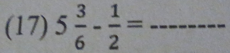 (17) 5 3/6 - 1/2 = _