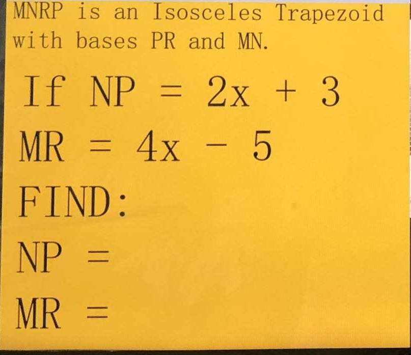 MNRP is an Isosceles Trapezoid 
with bases PR and MN. 
If NP=2x+3
MR=4x-5
FIND:
NP=
MR=