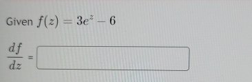 Given f(z)=3e^z-6
 df/dz =□