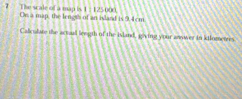 The scale of a map is 1 : 125000. 
On a map, the length of an island is 9.4cm. 
Calculate the actual length of the island, giving your answer in kilometres