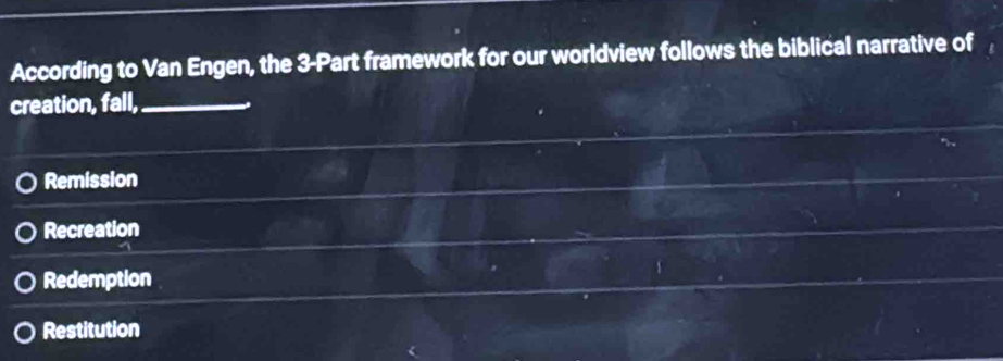 According to Van Engen, the 3 -Part framework for our worldview follows the biblical narrative of 
creation, fall,_
Remission
Recreation
Redemption
Restitution